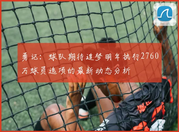 勇记：球队期待追梦明年执行2760万球员选项的最新动态分析