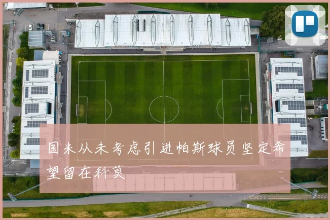 国米从未考虑引进帕斯球员坚定希望留在科莫