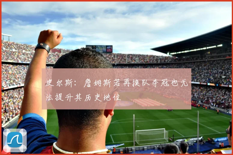 皮尔斯：詹姆斯若再换队夺冠也无法提升其历史地位