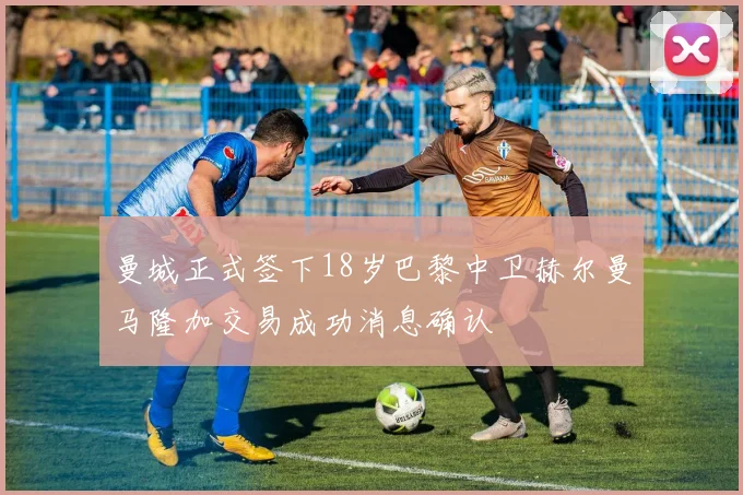 曼城正式签下18岁巴黎中卫赫尔曼马隆加交易成功消息确认