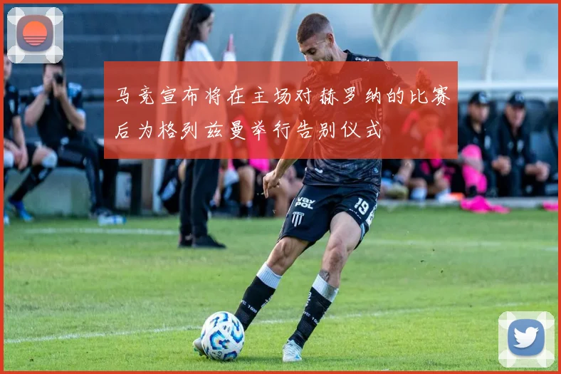 马竞宣布将在主场对赫罗纳的比赛后为格列兹曼举行告别仪式