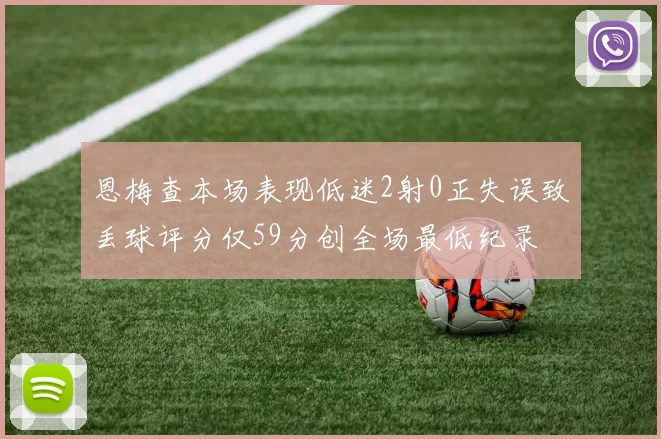恩梅查本场表现低迷2射0正失误致丢球评分仅59分创全场最低纪录