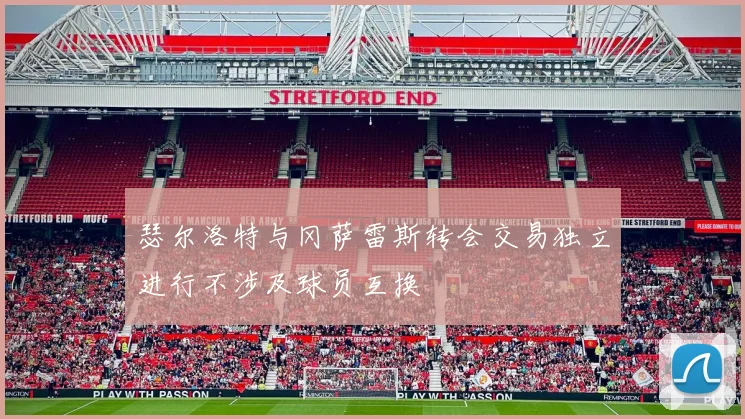 瑟尔洛特与冈萨雷斯转会交易独立进行不涉及球员互换