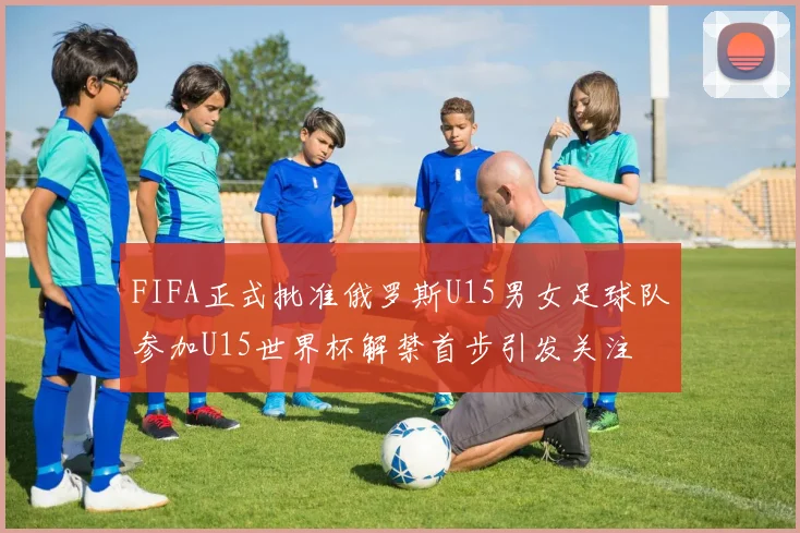 FIFA正式批准俄罗斯U15男女足球队参加U15世界杯解禁首步引发关注