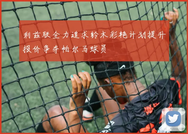 利兹联全力追求铃木彩艳计划提升报价争夺帕尔马球员